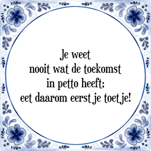 Spreuk Je weet
nooit wat de toekomst
in petto heeft;
eet daarom eerst je toetje!