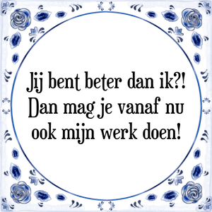 Spreuk Jij bent beter dan ik?!
Dan mag je vanaf nu
ook mijn werk doen!