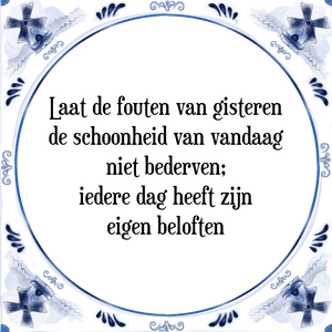 Spreuk Laat de fouten van gisteren
de schoonheid van vandaag
niet bederven;
iedere dag heeft zijn
eigen beloften