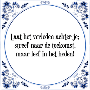 Spreuk Laat het verleden achter je;
streef naar de toekomst,
maar leef in het heden!