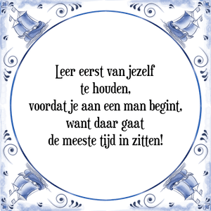 Spreuk Leer eerst van jezelf
te houden,
voordat je aan een man begint,
want daar gaat
de meeste tijd in zitten!