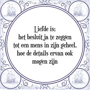 Spreuk Liefde is;
het besluit ja te zeggen
tot een mens in zijn geheel,
hoe de details ervan ook
mogen zijn