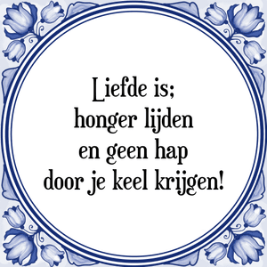 Spreuk Liefde is;
honger lijden
en geen hap
door je keel krijgen!