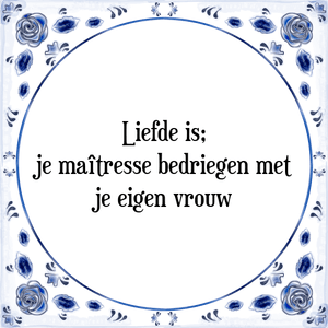 Spreuk Liefde is;
je maîtresse bedriegen met
je eigen vrouw