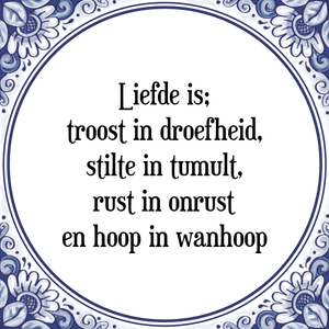 Spreuk Liefde is;
troost in droefheid,
stilte in tumult,
rust in onrust
en hoop in wanhoop