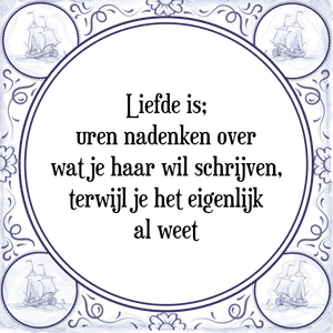 Spreuk Liefde is;
uren nadenken over
wat je haar wil schrijven,
terwijl je het eigenlijk
al weet