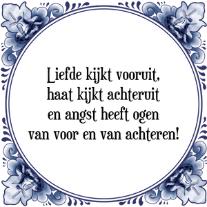 Spreuk Liefde kijkt vooruit,
haat kijkt achteruit
en angst heeft ogen
van voor en van achteren!