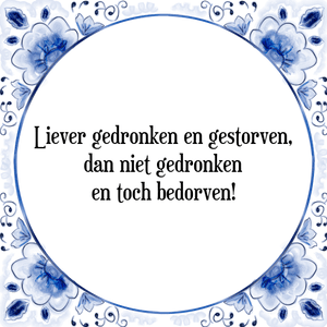 Spreuk Liever gedronken en gestorven,
dan niet gedronken
en toch bedorven!