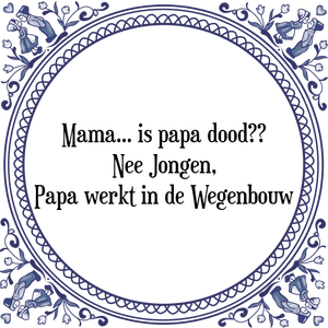 Spreuk Mama... is papa dood??
Nee Jongen,
Papa werkt in de Wegenbouw