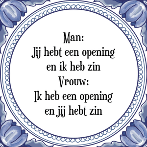 Spreuk Man:
Jij hebt een opening
en ik heb zin
Vrouw:
Ik heb een opening
en jij hebt zin