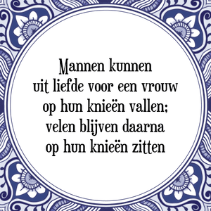 Spreuk Mannen kunnen
uit liefde voor een vrouw
op hun knieën vallen;
velen blijven daarna
op hun knieën zitten