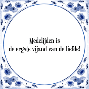 Spreuk Medelijden is
de ergste vijand van de liefde!