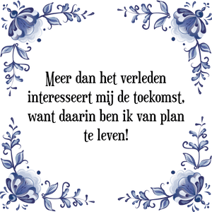 Spreuk Meer dan het verleden
interesseert mij de toekomst,
want daarin ben ik van plan
te leven!