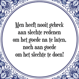 Spreuk Men heeft nooit gebrek
aan slechte redenen
om het goede na te laten,
noch aan goede
om het slechte te doen!