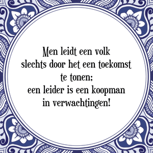 Spreuk Men leidt een volk
slechts door het een toekomst
te tonen;
een leider is een koopman
in verwachtingen!