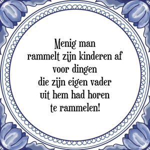 Spreuk Menig man
rammelt zijn kinderen af
voor dingen
die zijn eigen vader
uit hem had horen
te rammelen!