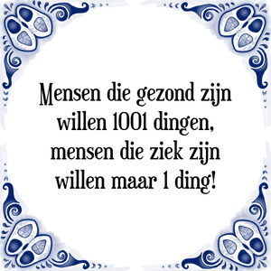 Spreuk Mensen die gezond zijn
willen 1001 dingen,
mensen die ziek zijn
willen maar 1 ding!