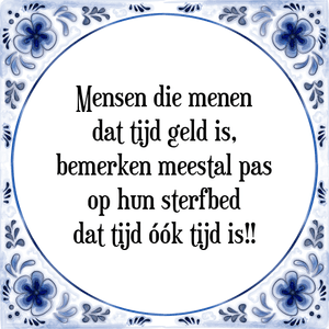 Spreuk Mensen die menen
dat tijd geld is,
bemerken meestal pas
op hun sterfbed
dat tijd óók tijd is!!