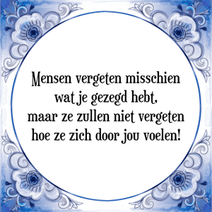 Spreuk Mensen vergeten misschien
wat je gezegd hebt,
maar ze zullen niet vergeten
hoe ze zich door jou voelen!