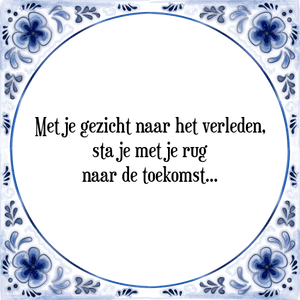 Spreuk Met je gezicht naar het verleden,
sta je met je rug
naar de toekomst