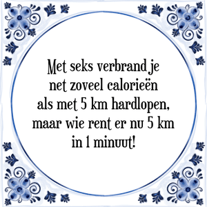 Spreuk Met seks verbrand je
net zoveel calorieën
als met 5 km hardlopen,
maar wie rent er nu 5 km
in 1 minuut!