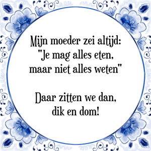 Spreuk Mijn moeder zei altijd:
"Je mag alles eten,
maar niet alles weten"

Daar zitten we dan,
dik en dom!