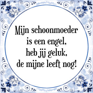 Spreuk Mijn schoonmoeder
is een engel,
heb jij geluk,
de mijne leeft nog!