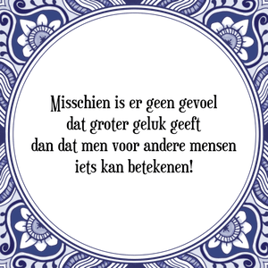 Spreuk Misschien is er geen gevoel
dat groter geluk geeft
dan dat men voor andere mensen
iets kan betekenen!