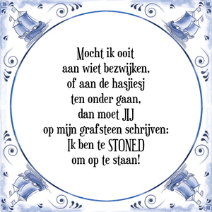 Spreuk Mocht ik ooit
aan wiet bezwijken,
of aan de hasjiesj
ten onder gaan,
dan moet JIJ
op mijn grafsteen schrijven:
Ik ben te STONED
om op te staan!