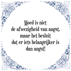 Spreuk Moed is niet
de afwezigheid van angst,
maar het besluit
dat er iets belangrijker is
dan angst!