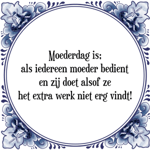 Spreuk Moederdag is;
als iedereen moeder bedient
en zij doet alsof ze
het extra werk niet erg vindt!