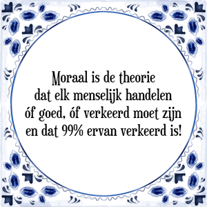 Spreuk Moraal is de theorie
dat elk menselijk handelen
óf goed, óf verkeerd moet zijn
en dat 99% ervan verkeerd is!