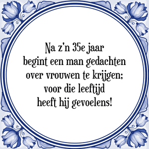 Spreuk Na z\'n 35e jaar
begint een man gedachten
over vrouwen te krijgen;
voor die leeftijd
heeft hij gevoelens!