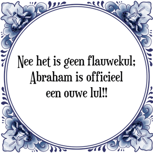 Spreuk Nee het is geen flauwekul;
Abraham is officieel
een ouwe lul!!