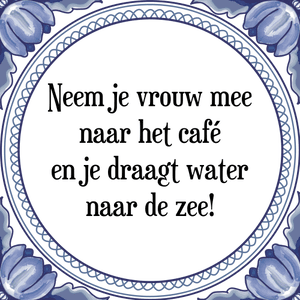 Spreuk Neem je vrouw mee
naar het café
en je draagt water
naar de zee!