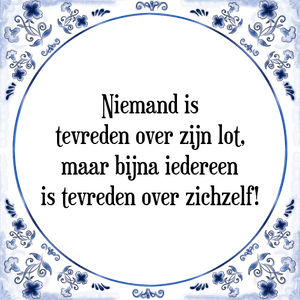 Spreuk Niemand is
tevreden over zijn lot,
maar bijna iedereen
is tevreden over zichzelf!