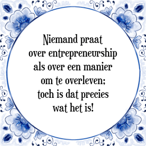 Spreuk Niemand praat
over entrepreneurship
als over een manier
om te overleven;
toch is dat precies
wat het is!