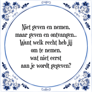 Spreuk Niet geven en nemen,
maar geven en ontvangen..
Want welk recht heb jij
om te nemen,
wat niet eerst
aan je wordt gegeven?