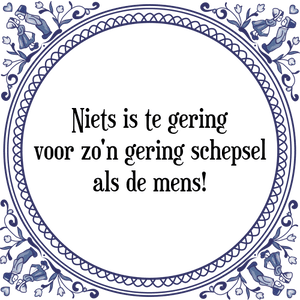 Spreuk Niets is te gering
voor zo\'n gering schepsel
als de mens!