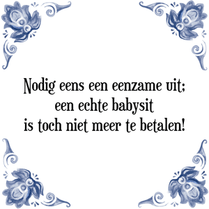 Spreuk Nodig eens een eenzame uit;
een echte babysit
is toch niet meer te betalen!