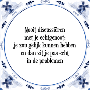 Spreuk Nooit discussiëren
met je echtgenoot;
je zou gelijk kunnen hebben
en dan zit je pas echt
in de problemen