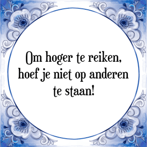 Spreuk Om hoger te reiken,
hoef je niet op anderen
te staan!