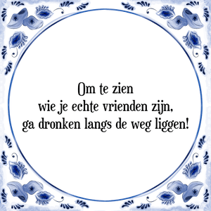 Spreuk Om te zien
wie je echte vrienden zijn,
ga dronken langs de weg liggen!