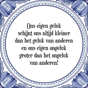 Spreuk Ons eigen geluk
schijnt ons altijd kleiner
dan het geluk van anderen
en ons eigen ongeluk
groter dan het ongeluk
van anderen!