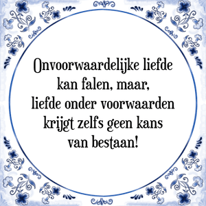 Spreuk Onvoorwaardelijke liefde
kan falen, maar,
liefde onder voorwaarden
krijgt zelfs geen kans
van bestaan!