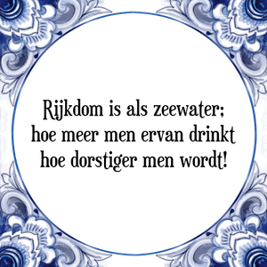 Spreuk Rijkdom is als zeewater;
hoe meer men ervan drinkt
hoe dorstiger men wordt!