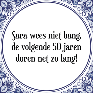 Spreuk Sara wees niet bang,
de volgende 50 jaren
duren net zo lang!