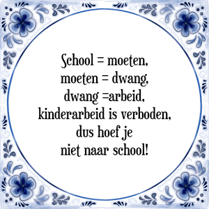 Spreuk School = moeten,
moeten = dwang,
dwang =arbeid,
kinderarbeid is verboden,
dus hoef je
niet naar school!