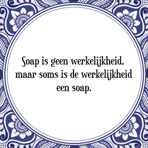 Spreuk Soap is geen werkelijkheid, 
maar soms is de werkelijkheid
een soap.