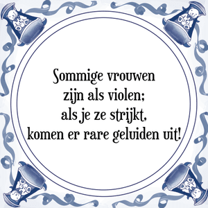 Spreuk Sommige vrouwen
zijn als violen;
als je ze strijkt,
komen er rare geluiden uit!